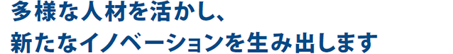 多様な人材を活かし、新たなイノベーションを生み出します