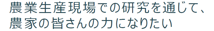 農業生産現場での研究を通じて、農家の皆さんの力になりたい