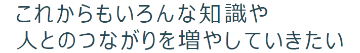 これからもいろんな知識や人とのつながりを増やしていきたい