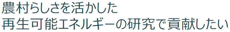 農村らしさを活かした再生可能エネルギーの研究で貢献したい