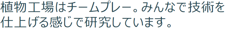 植物工場はチームプレー。みんなで技術を仕上げる感じで研究しています。