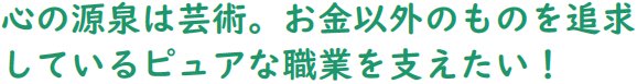 心の源泉は芸術。お金以外のものを追求しているピュアな職業を支えたい!