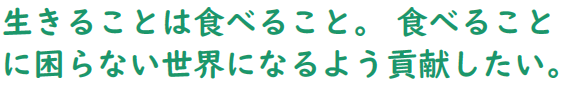 生きることは食べること。 食べることに困らない世界になるよう貢献したい。