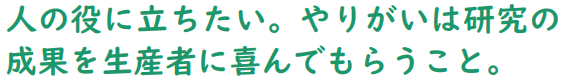 人の役に立ちたい。やりがいは研究の成果を生産者に喜んでもらうこと。