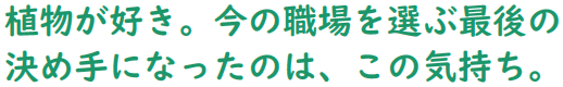 植物が好き。今の職場を選ぶ最後の決め手になったのは、この気持ち。