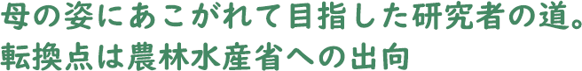 母の姿にあこがれて目指した研究者の道。転換点は農林水産省への出向