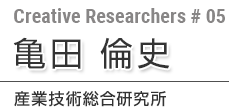 第5回 亀田 倫史 産業技術総合研究所