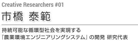 第1回 市橋 泰範 持続可能な循環型社会を実現する「農業環境エンジニアリングシステム」の開発 研究代表