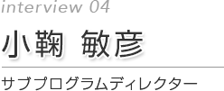 第4回 小鞠 敏彦 サブプログラムディレクター