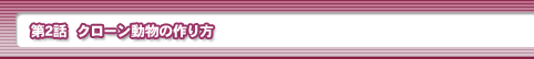 第2話・クローン動物の作り方