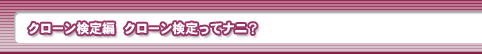 クローン検定編　クローン検定ってナニ？
